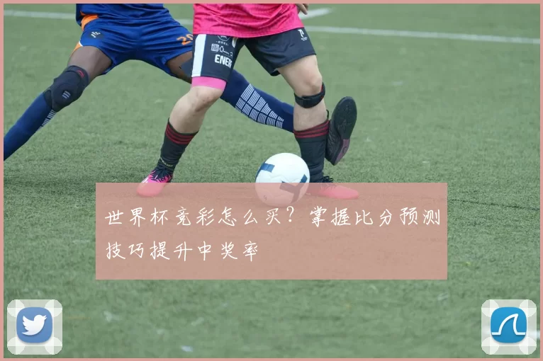 世界杯竞彩怎么买？掌握比分预测技巧提升中奖率