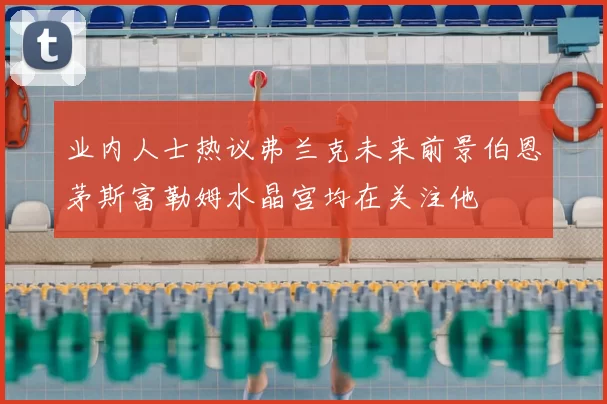 业内人士热议弗兰克未来前景伯恩茅斯富勒姆水晶宫均在关注他