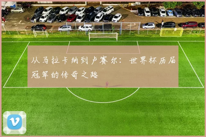 从马拉卡纳到卢赛尔：世界杯历届冠军的传奇之路