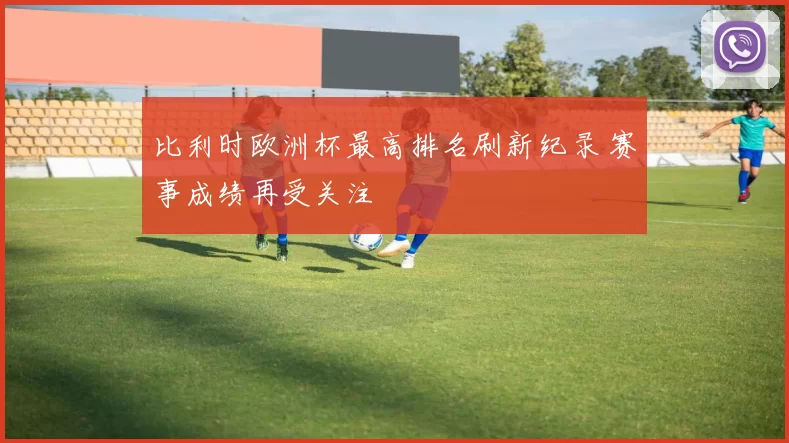 比利时欧洲杯最高排名刷新纪录 赛事成绩再受关注