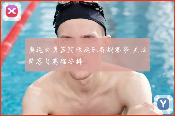 奥运会男篮阿根廷队备战赛事 关注阵容与赛程安排
