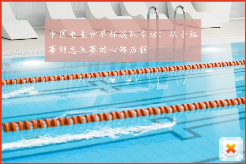 中国电竞世界杯战队专访：从小组赛到总决赛的心路历程