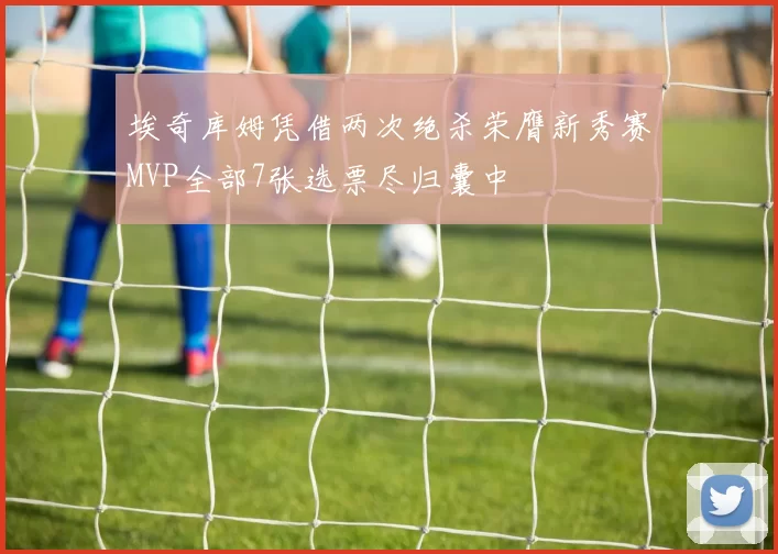 埃奇库姆凭借两次绝杀荣膺新秀赛MVP全部7张选票尽归囊中