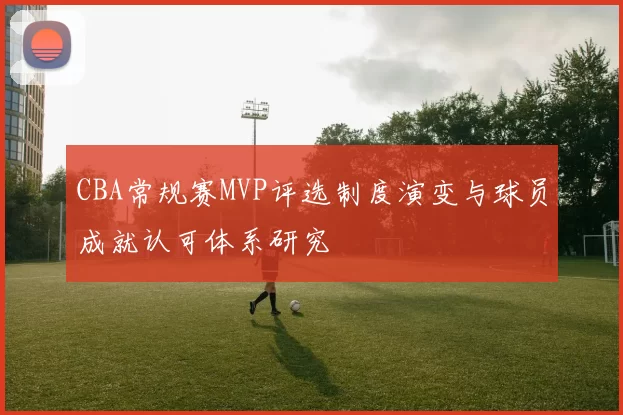 CBA常规赛MVP评选制度演变与球员成就认可体系研究
