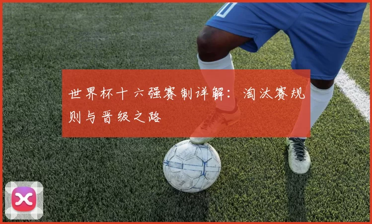 世界杯十六强赛制详解：淘汰赛规则与晋级之路