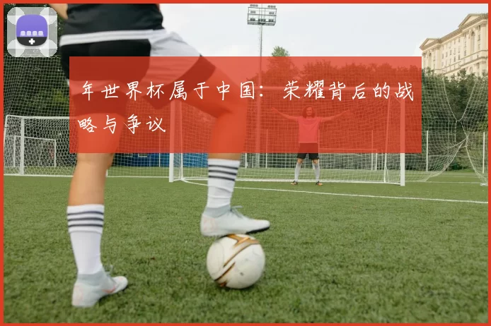 年世界杯属于中国：荣耀背后的战略与争议