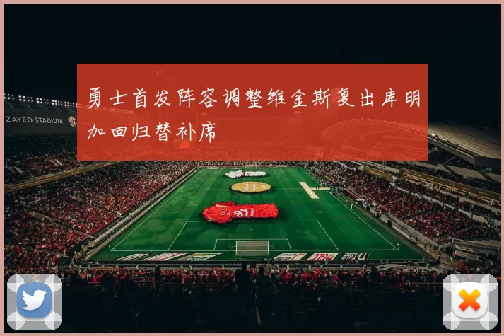 勇士首发阵容调整维金斯复出库明加回归替补席