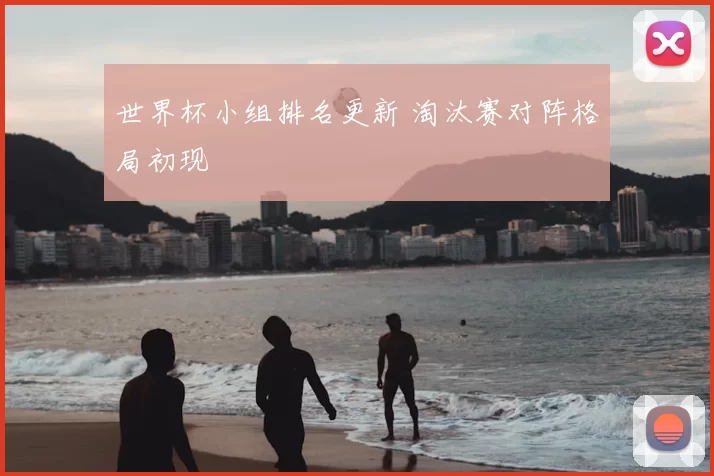 世界杯小组排名更新 淘汰赛对阵格局初现
