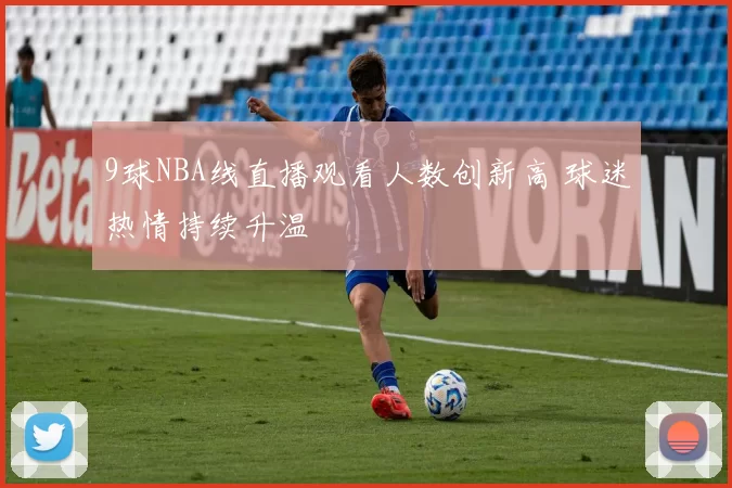 9球NBA线直播观看人数创新高 球迷热情持续升温