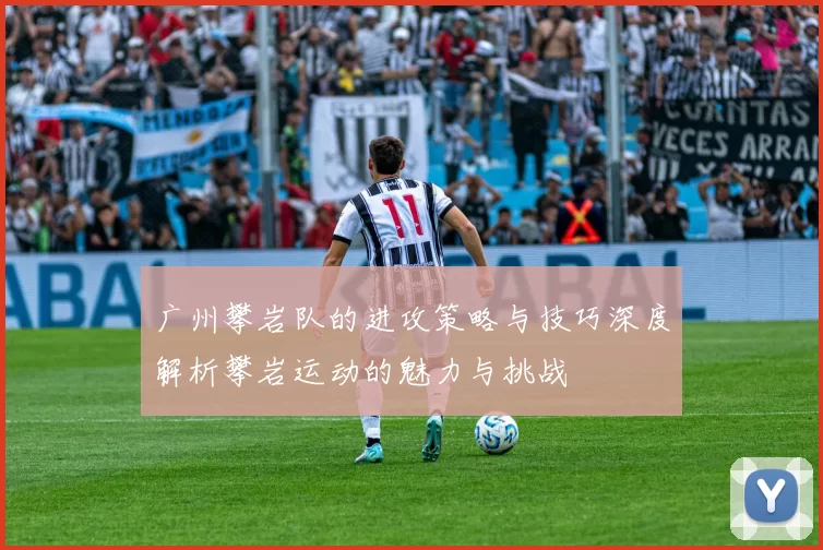 广州攀岩队的进攻策略与技巧深度解析攀岩运动的魅力与挑战