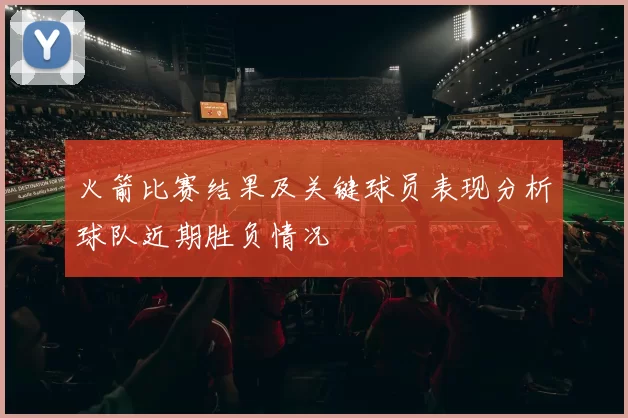 火箭比赛结果及关键球员表现分析球队近期胜负情况