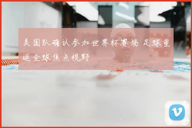 美国队确认参加世界杯赛场 足球重返全球焦点视野