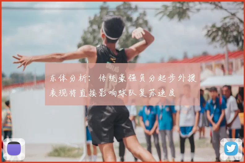 东体分析：传统豪强负分起步外援表现将直接影响球队复苏速度