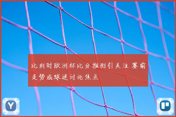 比利时欧洲杯比分推测引关注 赛前走势成球迷讨论焦点