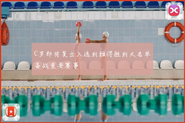 C罗即将复出入选利雅得胜利大名单备战重要赛事
