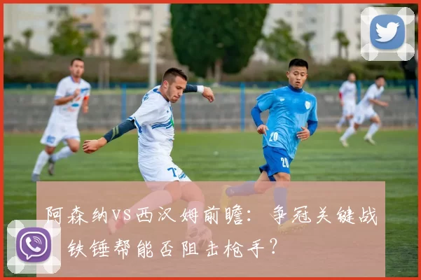 阿森纳vs西汉姆前瞻：争冠关键战，铁锤帮能否阻击枪手？