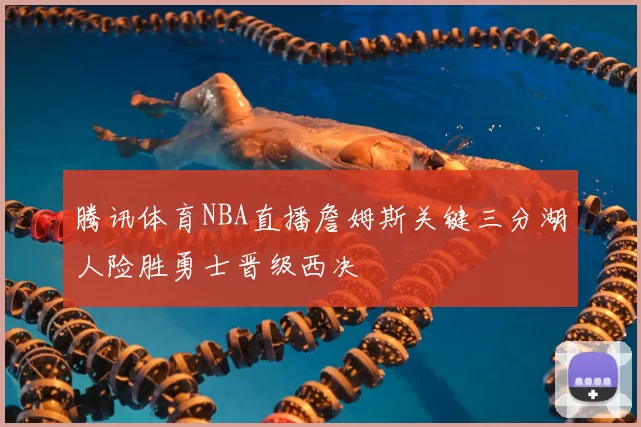 腾讯体育NBA直播詹姆斯关键三分湖人险胜勇士晋级西决