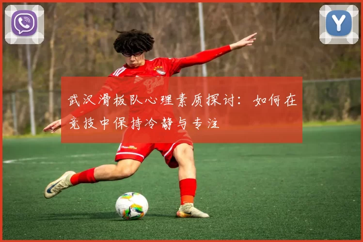 武汉滑板队心理素质探讨：如何在竞技中保持冷静与专注