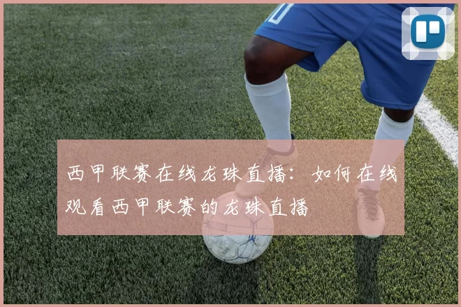 西甲联赛在线龙珠直播：如何在线观看西甲联赛的龙珠直播