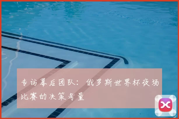 专访幕后团队：俄罗斯世界杯夜场比赛的决策考量