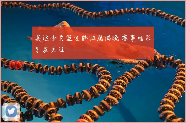 奥运会男篮金牌归属揭晓 赛事结果引发关注