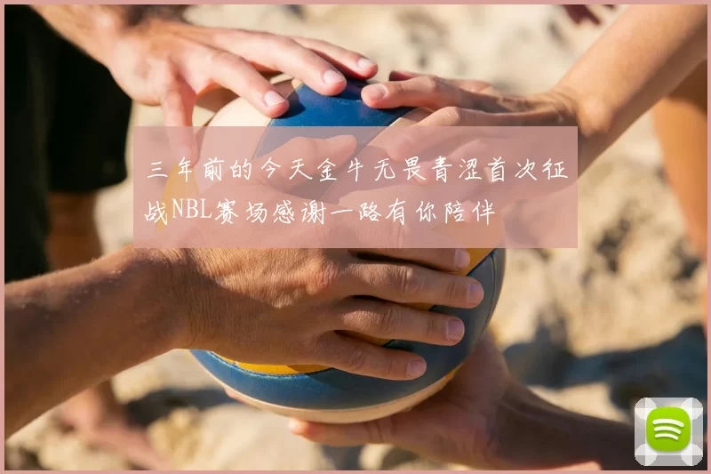 三年前的今天金牛无畏青涩首次征战NBL赛场感谢一路有你陪伴