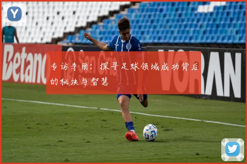 专访李丽：探寻足球领域成功背后的秘诀与智慧