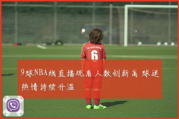 9球NBA线直播观看人数创新高 球迷热情持续升温