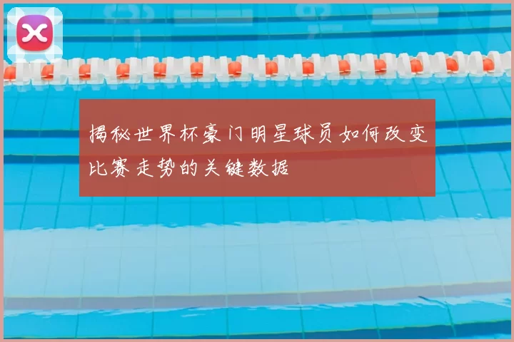 揭秘世界杯豪门明星球员如何改变比赛走势的关键数据