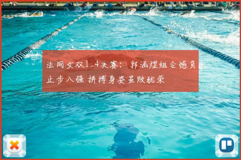法网女双1_4决赛：郭涵煜组合憾负止步八强 拼搏身姿虽败犹荣