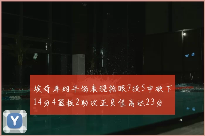 埃奇库姆半场表现抢眼7投5中砍下14分4篮板2助攻正负值高达23分