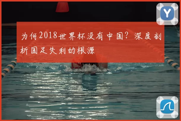 为何2018世界杯没有中国？深度剖析国足失利的根源