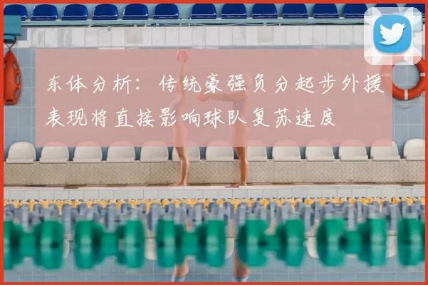 东体分析：传统豪强负分起步外援表现将直接影响球队复苏速度