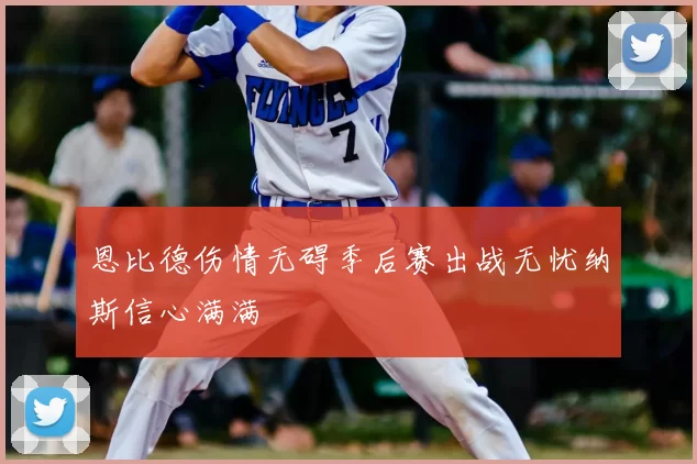 恩比德伤情无碍季后赛出战无忧纳斯信心满满