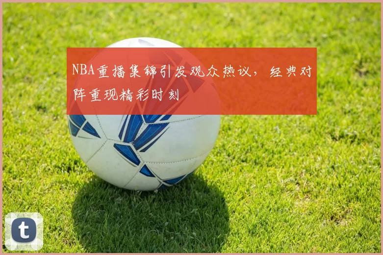 NBA重播集锦引发观众热议，经典对阵重现精彩时刻