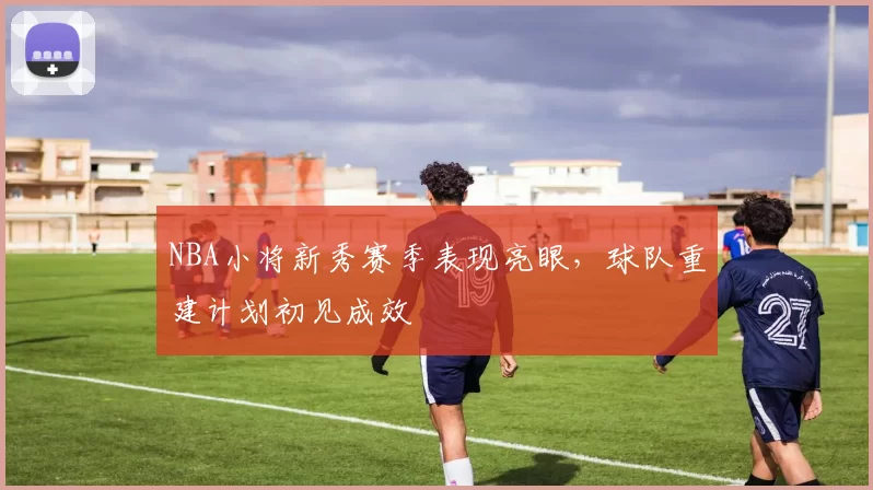 NBA小将新秀赛季表现亮眼，球队重建计划初见成效