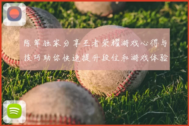 陈军独家分享王者荣耀游戏心得与技巧助你快速提升段位和游戏体验