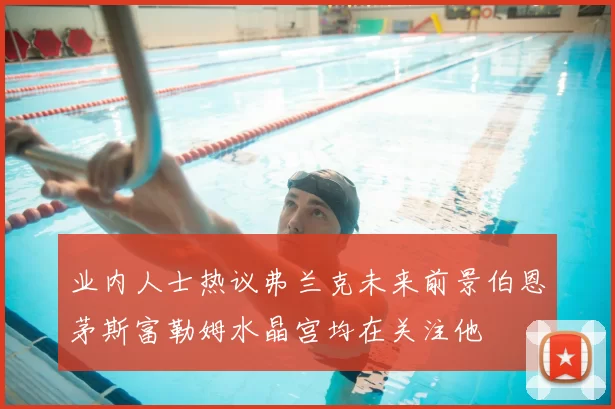 业内人士热议弗兰克未来前景伯恩茅斯富勒姆水晶宫均在关注他