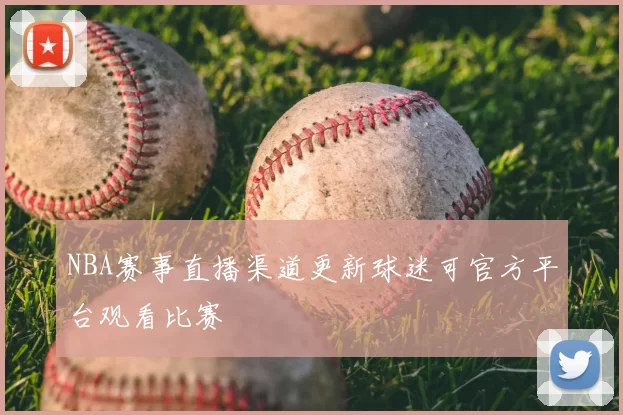 NBA赛事直播渠道更新球迷可官方平台观看比赛