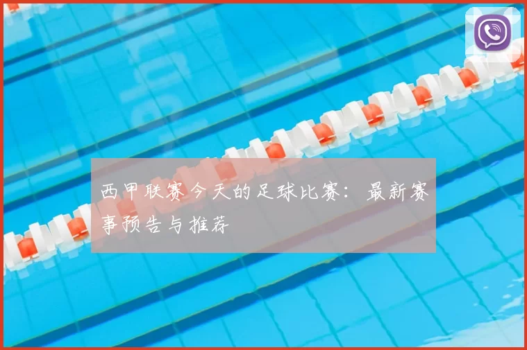 西甲联赛今天的足球比赛：最新赛事预告与推荐