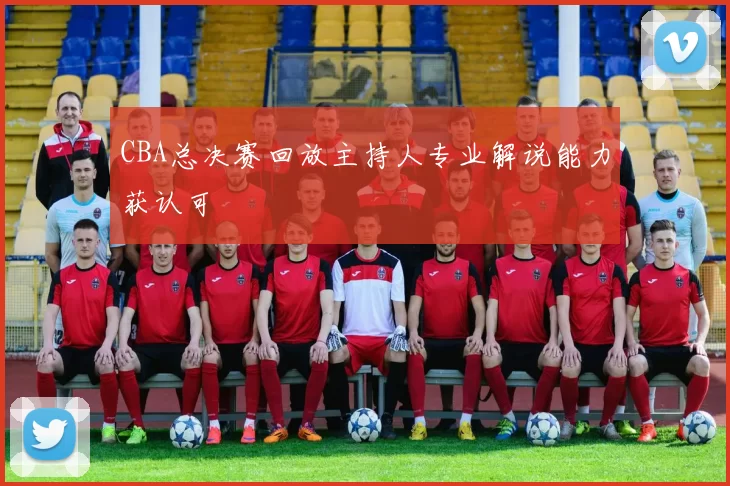 CBA总决赛回放主持人专业解说能力获认可