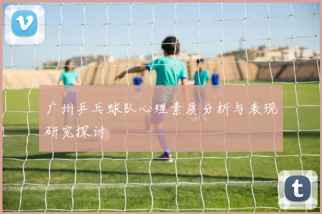 广州乒乓球队心理素质分析与表现研究探讨