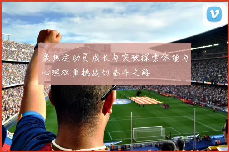 聚焦运动员成长与突破探索体能与心理双重挑战的奋斗之路