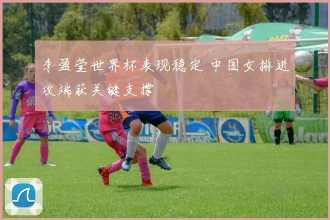 李盈莹世界杯表现稳定 中国女排进攻端获关键支撑