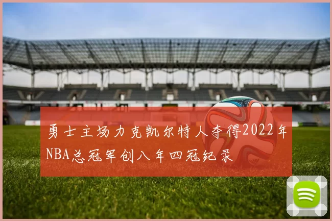 勇士主场力克凯尔特人夺得2022年NBA总冠军创八年四冠纪录