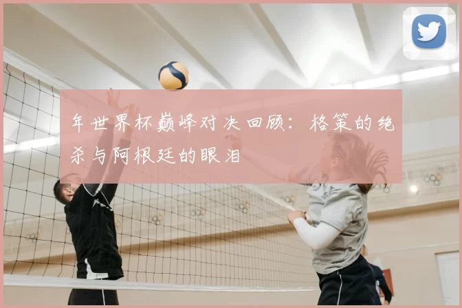 年世界杯巅峰对决回顾：格策的绝杀与阿根廷的眼泪