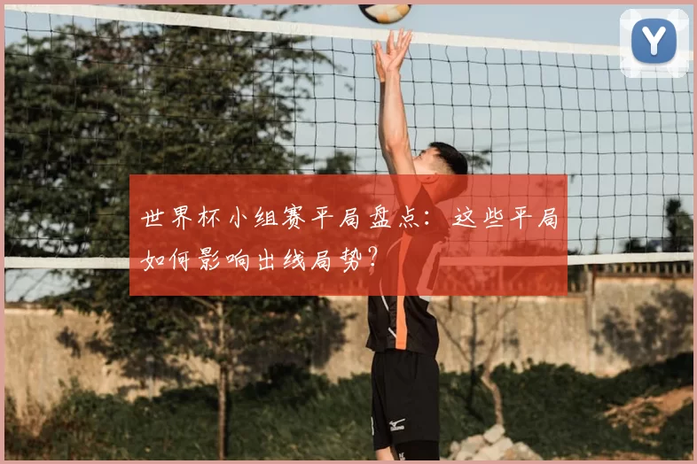 世界杯小组赛平局盘点：这些平局如何影响出线局势？