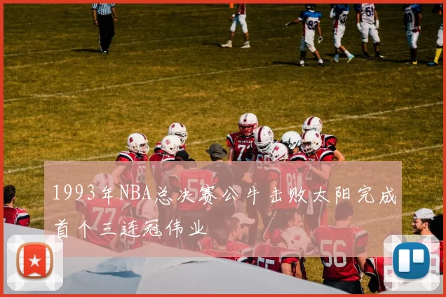 1993年NBA总决赛公牛击败太阳完成首个三连冠伟业