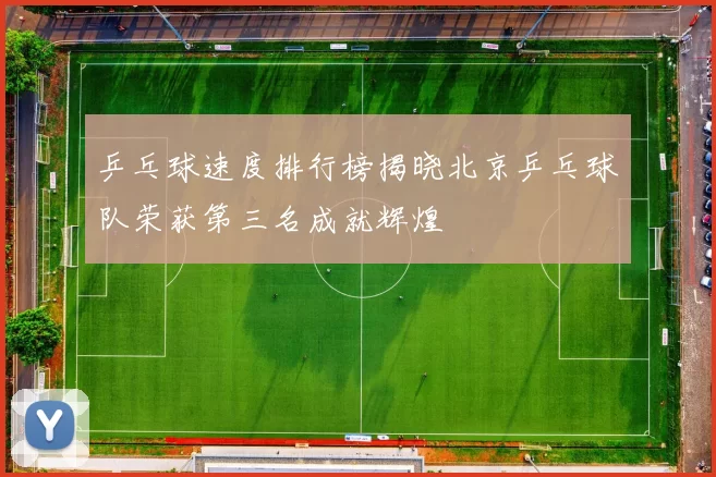 乒乓球速度排行榜揭晓北京乒乓球队荣获第三名成就辉煌