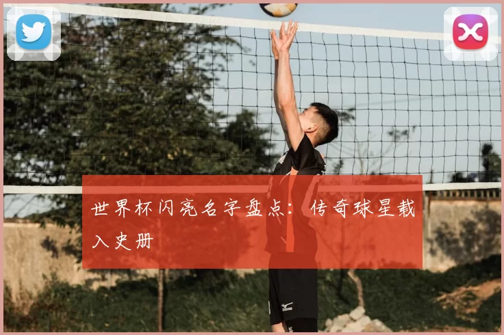 世界杯闪亮名字盘点：传奇球星载入史册